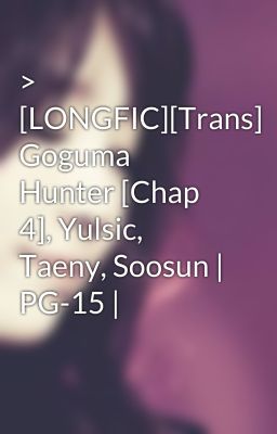 > [LONGFIC][Trans] Goguma Hunter [Chap 4], Yulsic, Taeny, Soosun | PG-15 |