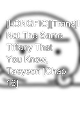 [LONGFIC]­[Trans]­I'm Not The Same Tiffany That You Know, Taeyeon [Chap 16]