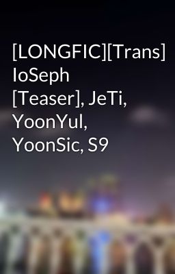 [LONGFIC][Trans] IoSeph [Teaser], JeTi, YoonYul, YoonSic, S9