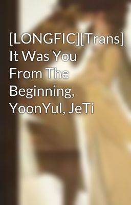 [LONGFIC][Trans] It Was You From The Beginning, YoonYul, JeTi