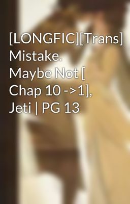 [LONGFIC][Trans] Mistake. Maybe Not [ Chap 10 ->1], Jeti | PG 13