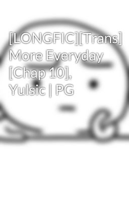 [LONGFIC][Trans] More Everyday [Chap 10], Yulsic | PG