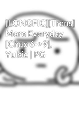 [LONGFIC][Trans] More Everyday [Chap 6->9], Yulsic | PG