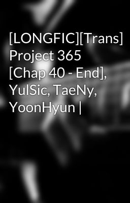 [LONGFIC][Trans] Project 365 [Chap 40 - End], YulSic, TaeNy, YoonHyun |