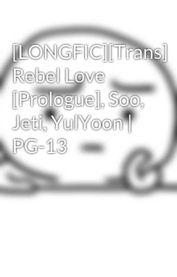 [LONGFIC][Trans] Rebel Love [Prologue], Soo, Jeti, YulYoon | PG-13