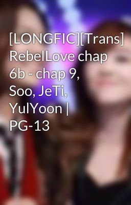 [LONGFIC][Trans] RebelLove chap 6b - chap 9, Soo, JeTi, YulYoon | PG-13