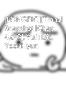 [LONGFIC][Trans] Snapshot [Chap 4,6-2], YulTiSic, YoonHyun