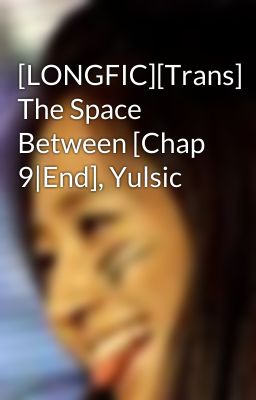 [LONGFIC][Trans] The Space Between [Chap 9|End], Yulsic