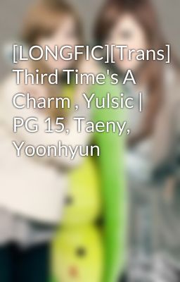 [LONGFIC][Trans] Third Time's A Charm , Yulsic | PG 15, Taeny, Yoonhyun