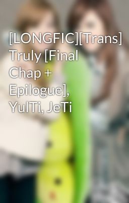 [LONGFIC][Trans] Truly [Final Chap + Epilogue], YulTi, JeTi