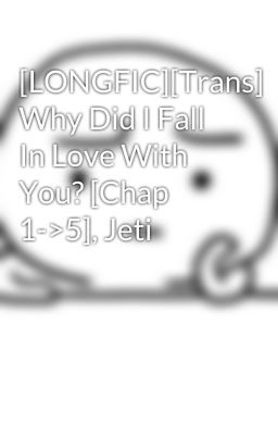 [LONGFIC][Trans] Why Did I Fall In Love With You? [Chap 1->5], Jeti