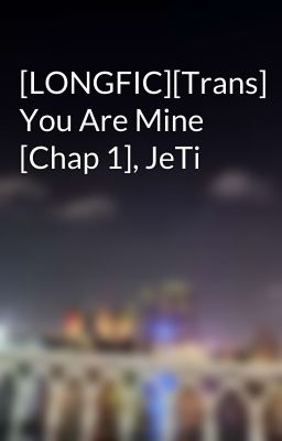 [LONGFIC][Trans] You Are Mine [Chap 1], JeTi