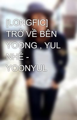 [LONGFIC] TRỞ VỀ BÊN YOONG , YUL NHÉ - YOONYUL