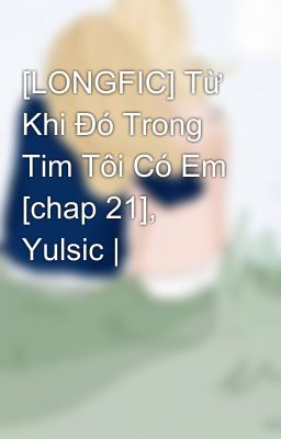 [LONGFIC] Từ Khi Đó Trong Tim Tôi Có Em [chap 21], Yulsic |