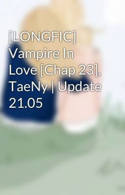 [LONGFIC] Vampire In Love [Chap 23], TaeNy | Update 21.05