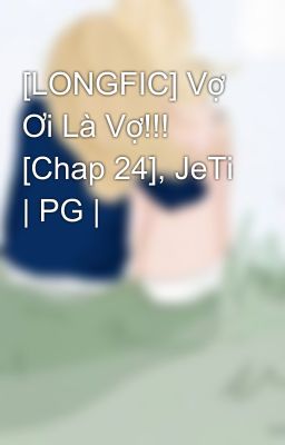 [LONGFIC] Vợ Ơi Là Vợ!!! [Chap 24], JeTi | PG |