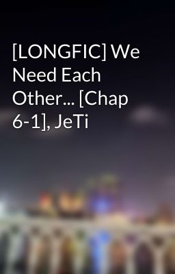 [LONGFIC] We Need Each Other... [Chap 6-1], JeTi