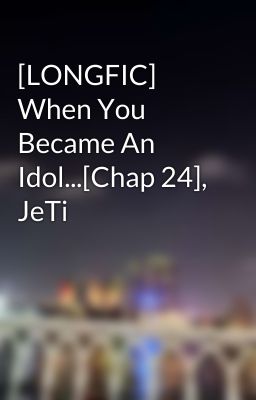 [LONGFIC] When You Became An Idol...[Chap 24], JeTi