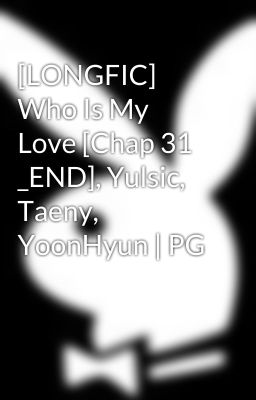 [LONGFIC] Who Is My Love [Chap 31 _END], Yulsic, Taeny, YoonHyun | PG