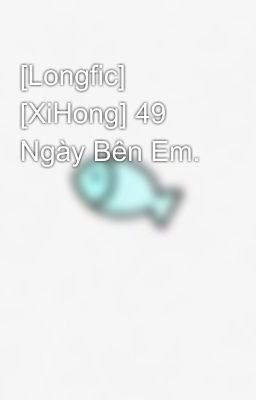 [Longfic] [XiHong] 49 Ngày Bên Em.