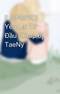 [LONGFIC] Yêu Lại Từ Đầu [Chap 6], TaeNy