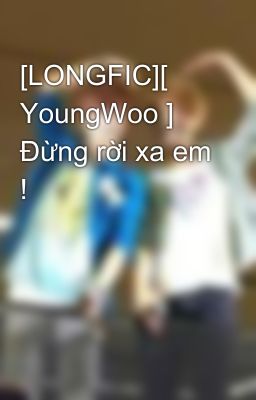 [LONGFIC][ YoungWoo ] Đừng rời xa em !