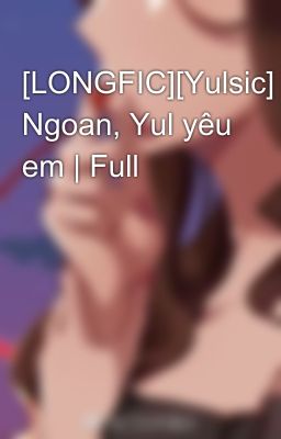 [LONGFIC][Yulsic] Ngoan, Yul yêu em | Full