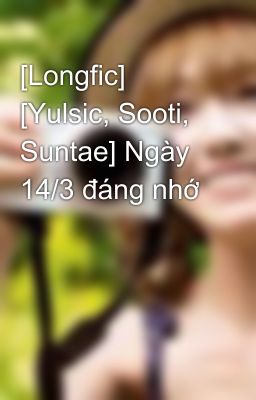 [Longfic] [Yulsic, Sooti, Suntae] Ngày 14/3 đáng nhớ