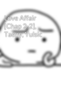 Love Affair [Chap 2-2], Taeny, Yulsic