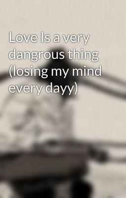 Love Is a very dangrous thing (losing my mind every dayy)