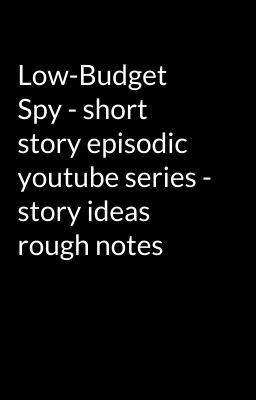 Low-Budget Spy - short story episodic youtube series - story ideas rough notes