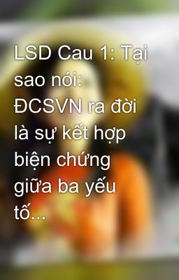 LSD Cau 1: Tại sao nói: ĐCSVN ra đời là sự kết hợp biện chứng giữa ba yếu tố...