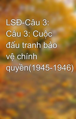 LSĐ-Câu 3: Câu 3: Cuộc đấu tranh bảo vệ chính quyền(1945-1946)