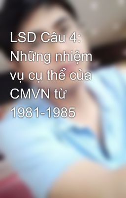 LSD Câu 4: Những nhiệm vụ cụ thể của CMVN từ 1981-1985