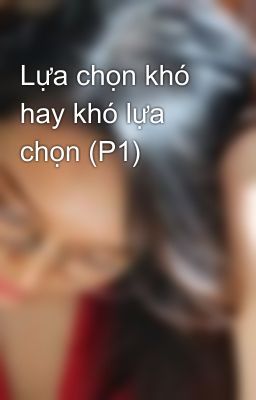 Lựa chọn khó hay khó lựa chọn (P1)