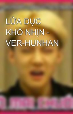 LỬA DỤC KHÓ NHỊN - VER-HUNHAN