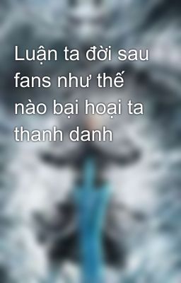 Luận ta đời sau fans như thế nào bại hoại ta thanh danh