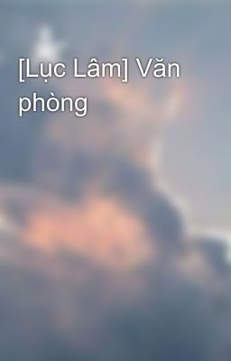 [Lục Lâm] Văn phòng