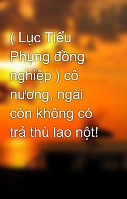 ( Lục Tiểu Phụng đồng nghiệp ) cô nương, ngài còn không có trả thù lao nột!