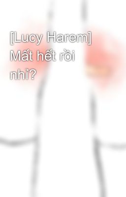 [Lucy Harem] Mất hết rồi nhỉ?