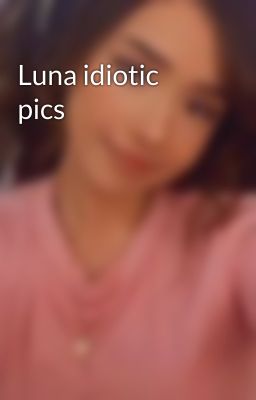 Luna idiotic pics 