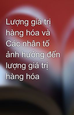 Lượng giá trị hàng hóa và Các nhân tố ảnh hưởng đến lượng giá trị hàng hóa