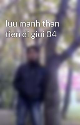 luu manh than tien di gioi 04