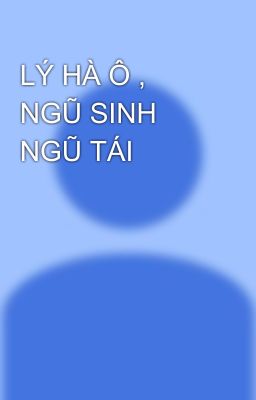 LÝ HÀ Ô , NGŨ SINH NGŨ TÁI