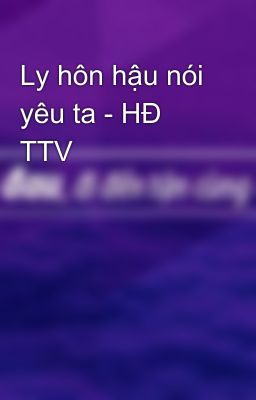 Ly hôn hậu nói yêu ta - HĐ TTV