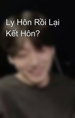 Ly Hôn Rồi Lại Kết Hôn? 