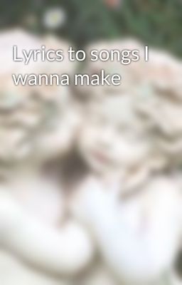 Lyrics to songs I wanna make