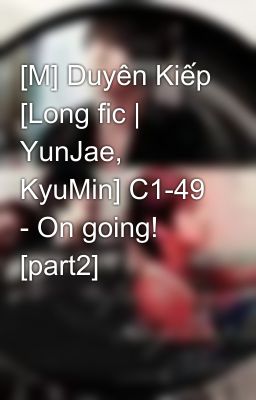 [M] Duyên Kiếp [Long fic | YunJae, KyuMin] C1-49 - On going! [part2]