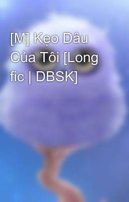 [M] Kẹo Dâu Của Tôi [Long fic | DBSK]