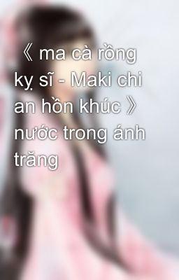 《 ma cà rồng kỵ sĩ - Maki chi an hồn khúc 》 nước trong ánh trăng